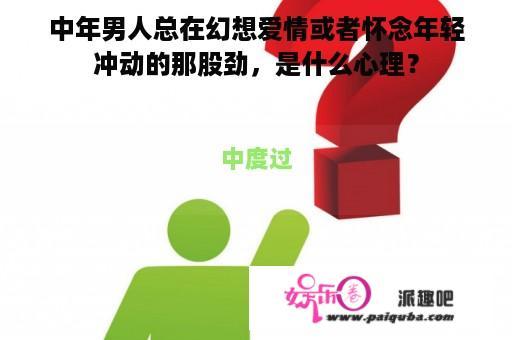 中年男人总在幻想爱情或者怀念年轻冲动的那股劲，是什么心理？
