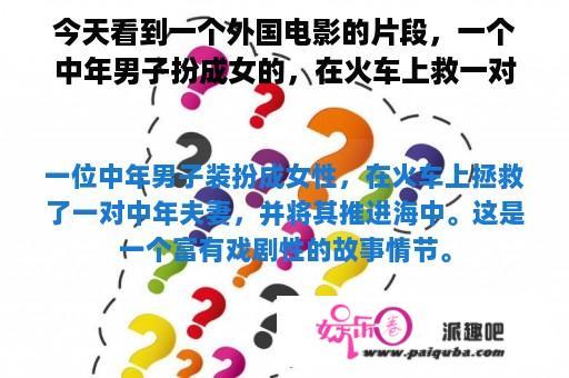 今天看到一个外国电影的片段，一个中年男子扮成女的，在火车上救一对中年夫妻。还把女的推入海里？