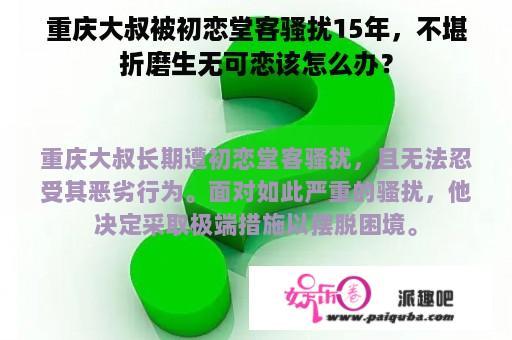 重庆大叔被初恋堂客骚扰15年，不堪折磨生无可恋该怎么办？