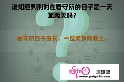 谁知道判刑时在看守所的日子是一天顶两天吗？