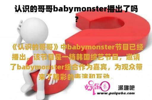 认识的哥哥babymonster播出了吗？