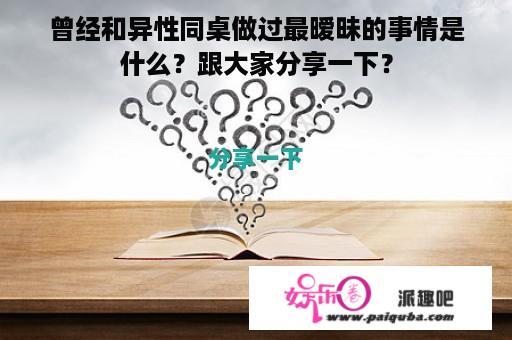 曾经和异性同桌做过最暧昧的事情是什么？跟大家分享一下？