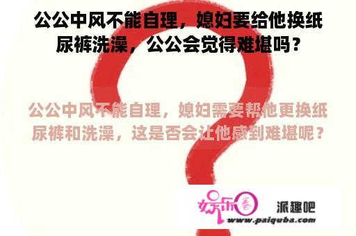 公公中风不能自理，媳妇要给他换纸尿裤洗澡，公公会觉得难堪吗？