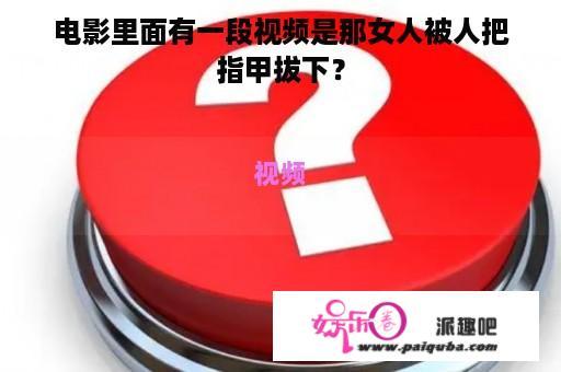 电影里面有一段视频是那女人被人把指甲拔下？