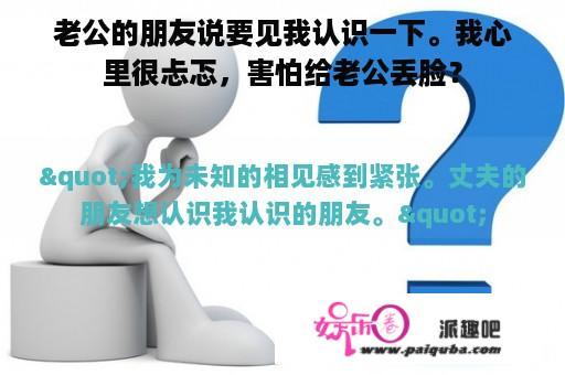 老公的朋友说要见我认识一下。我心里很忐忑，害怕给老公丢脸？