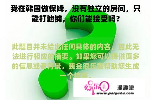 我在韩国做保姆，没有独立的房间，只能打地铺，你们能接受吗？