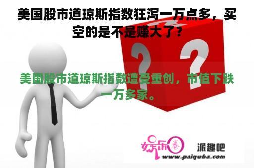 美国股市道琼斯指数狂泻一万点多，买空的是不是赚大了？