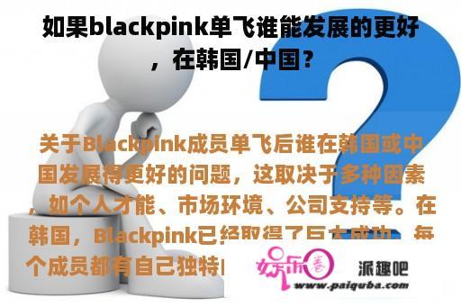 如果blackpink单飞谁能发展的更好，在韩国/中国？