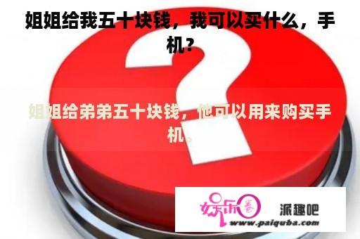 姐姐给我五十块钱，我可以买什么，手机？