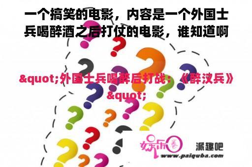 一个搞笑的电影，内容是一个外国士兵喝醉酒之后打仗的电影，谁知道啊，叫什么名字，谢谢？