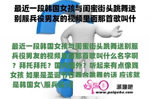 最近一段韩国女孩与闺蜜街头跳舞送别服兵役男友的视频里面那首歌叫什么名字啊？拜托拜托？