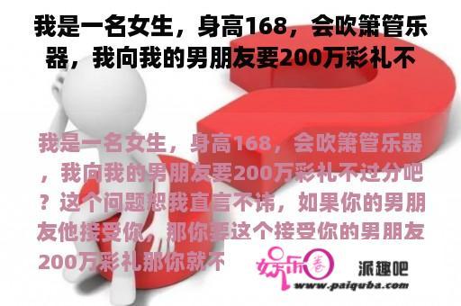 我是一名女生，身高168，会吹箫管乐器，我向我的男朋友要200万彩礼不过分吧？