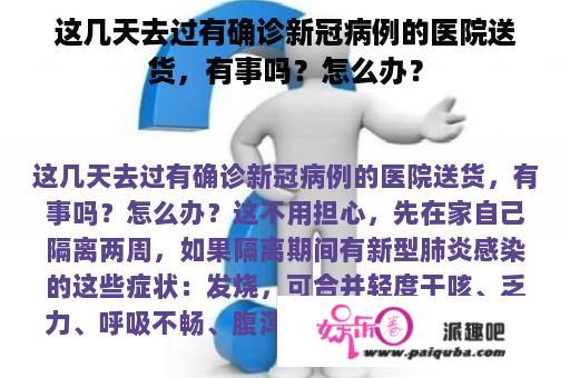 这几天去过有确诊新冠病例的医院送货，有事吗？怎么办？