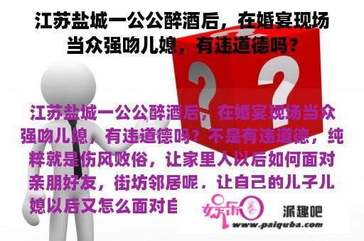 江苏盐城一公公醉酒后，在婚宴现场当众强吻儿媳，有违道德吗？