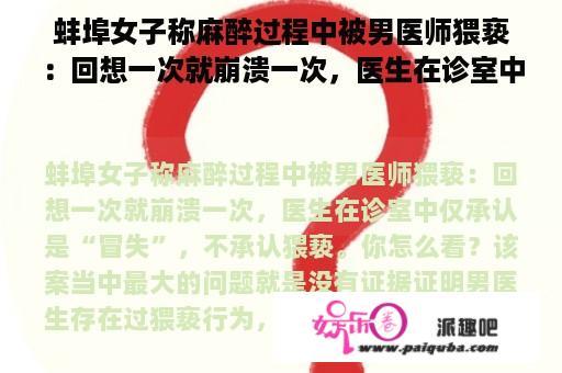 蚌埠女子称麻醉过程中被男医师猥亵：回想一次就崩溃一次，医生在诊室中仅承认是“冒失”，不承认猥亵。你怎么看？