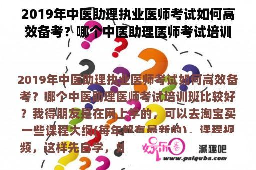 2019年中医助理执业医师考试如何高效备考？哪个中医助理医师考试培训班比较好？